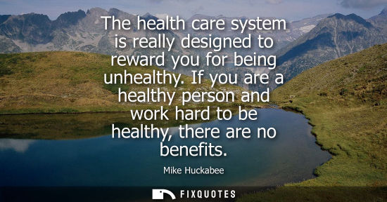 Small: The health care system is really designed to reward you for being unhealthy. If you are a healthy perso