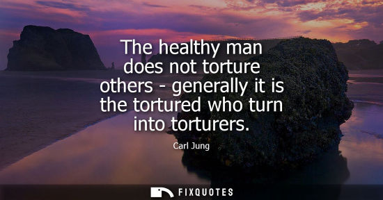 Small: The healthy man does not torture others - generally it is the tortured who turn into torturers