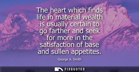Small: The heart which finds life in material wealth is usually certain to go farther and seek for more in the