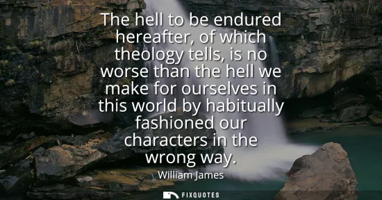 Small: The hell to be endured hereafter, of which theology tells, is no worse than the hell we make for ourselves in 