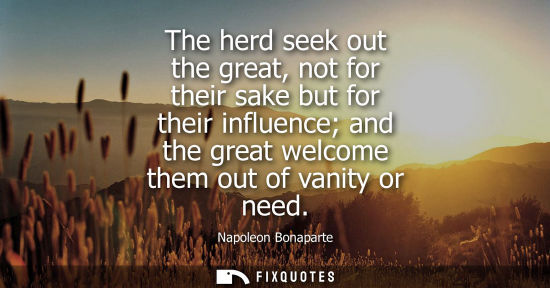 Small: The herd seek out the great, not for their sake but for their influence and the great welcome them out of vani
