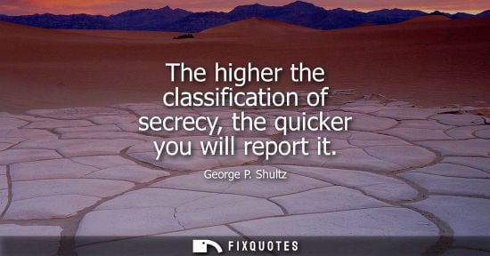 Small: George P. Shultz: The higher the classification of secrecy, the quicker you will report it