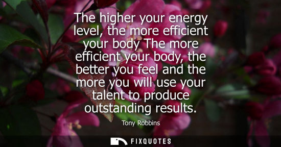 Small: The higher your energy level, the more efficient your body The more efficient your body, the better you