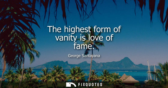 Small: The highest form of vanity is love of fame - George Santayana