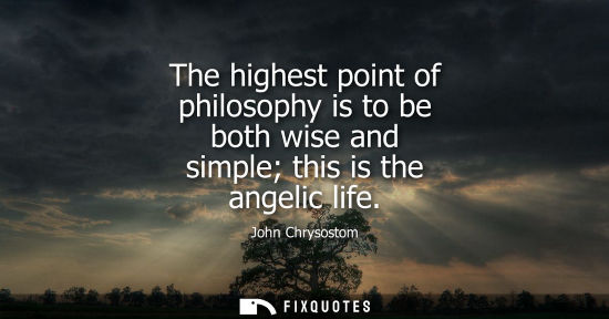 Small: The highest point of philosophy is to be both wise and simple this is the angelic life