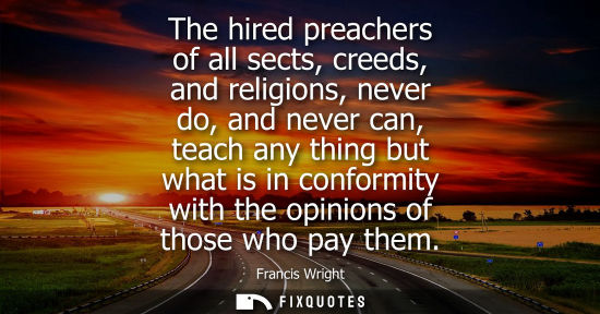 Small: Francis Wright: The hired preachers of all sects, creeds, and religions, never do, and never can, teach any th