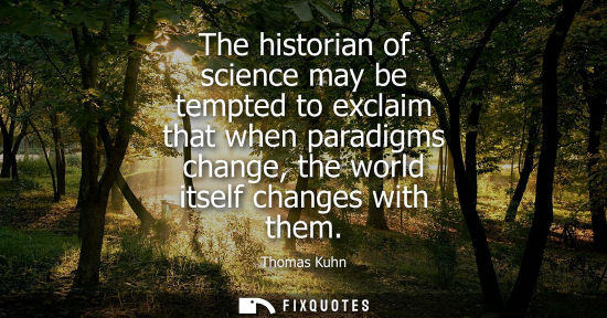 Small: The historian of science may be tempted to exclaim that when paradigms change, the world itself changes
