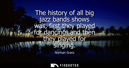 Small: The history of all big jazz bands shows was, first they played for dancing, and then they played for si