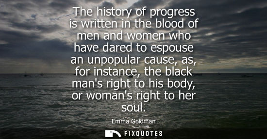 Small: The history of progress is written in the blood of men and women who have dared to espouse an unpopular cause,