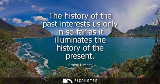 Small: The history of the past interests us only in so far as it illuminates the history of the present