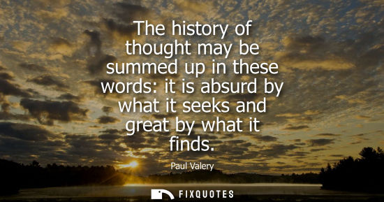 Small: The history of thought may be summed up in these words: it is absurd by what it seeks and great by what it fin