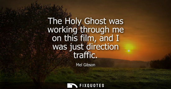 Small: The Holy Ghost was working through me on this film, and I was just direction traffic - Mel Gibson