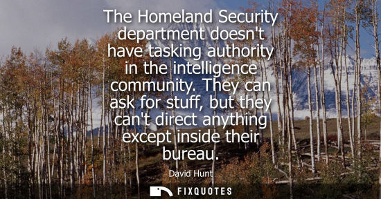 Small: The Homeland Security department doesnt have tasking authority in the intelligence community. They can 