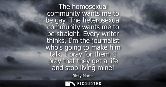 Small: The homosexual community wants me to be gay. The heterosexual community wants me to be straight.