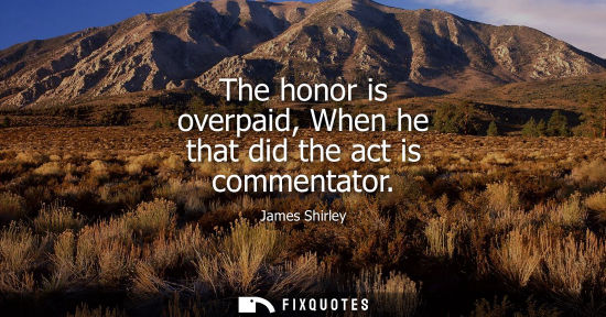 Small: The honor is overpaid, When he that did the act is commentator