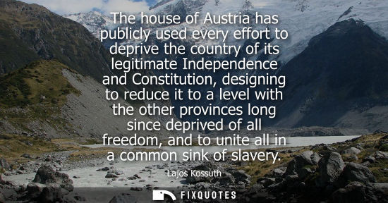 Small: The house of Austria has publicly used every effort to deprive the country of its legitimate Independen