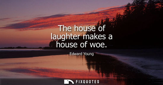 Small: The house of laughter makes a house of woe