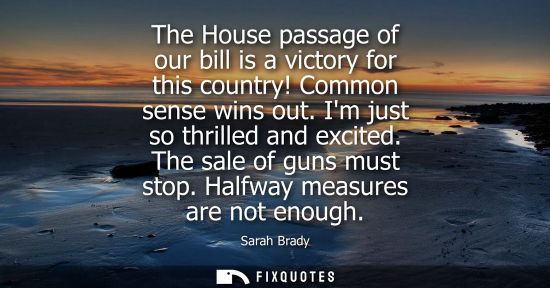 Small: The House passage of our bill is a victory for this country! Common sense wins out. Im just so thrilled