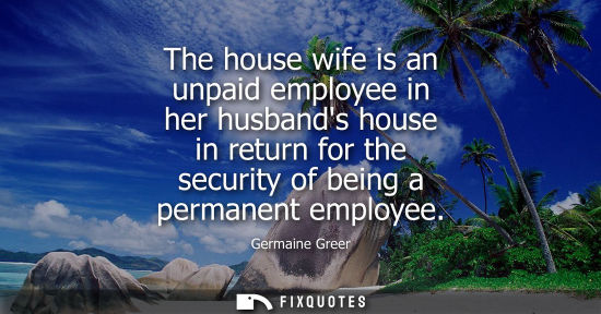 Small: The house wife is an unpaid employee in her husbands house in return for the security of being a permanent emp