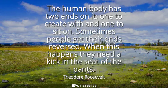 Small: The human body has two ends on it: one to create with and one to sit on. Sometimes people get their ends rever