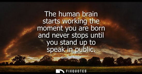 Small: The human brain starts working the moment you are born and never stops until you stand up to speak in p