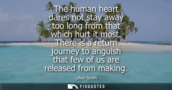 Small: The human heart dares not stay away too long from that which hurt it most. There is a return journey to