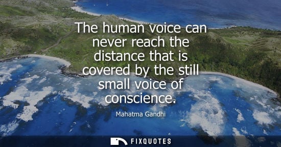 Small: The human voice can never reach the distance that is covered by the still small voice of conscience - Mahatma 