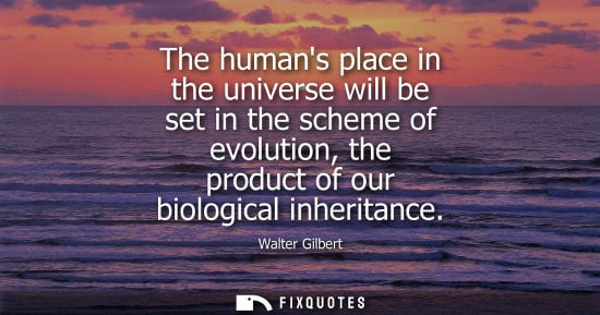 Small: The humans place in the universe will be set in the scheme of evolution, the product of our biological 