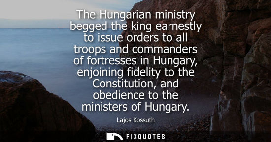 Small: The Hungarian ministry begged the king earnestly to issue orders to all troops and commanders of fortresses in