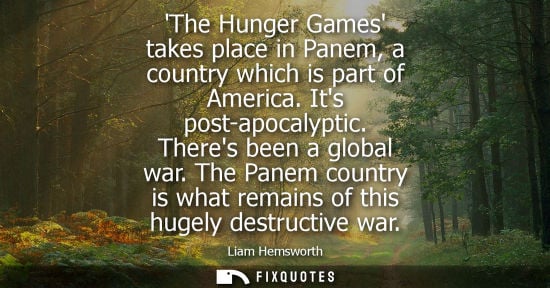 Small: The Hunger Games takes place in Panem, a country which is part of America. Its post-apocalyptic. Theres