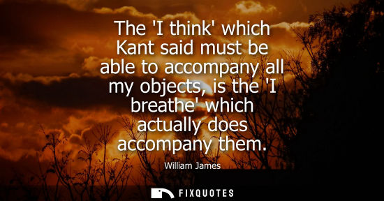 Small: The I think which Kant said must be able to accompany all my objects, is the I breathe which actually d