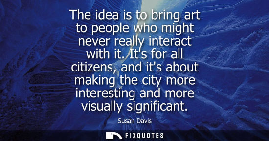 Small: The idea is to bring art to people who might never really interact with it. Its for all citizens, and i