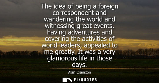 Small: The idea of being a foreign correspondent and wandering the world and witnessing great events, having a