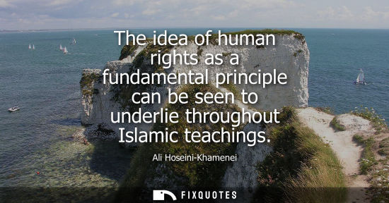 Small: The idea of human rights as a fundamental principle can be seen to underlie throughout Islamic teaching