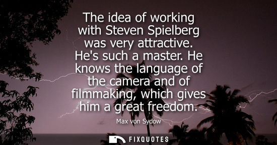 Small: The idea of working with Steven Spielberg was very attractive. Hes such a master. He knows the language