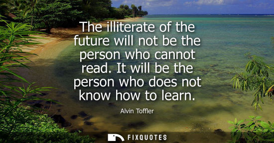 Small: The illiterate of the future will not be the person who cannot read. It will be the person who does not
