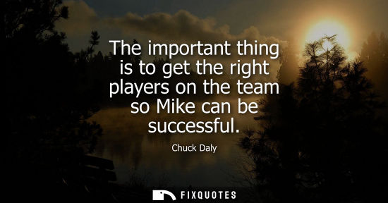 Small: Chuck Daly: The important thing is to get the right players on the team so Mike can be successful
