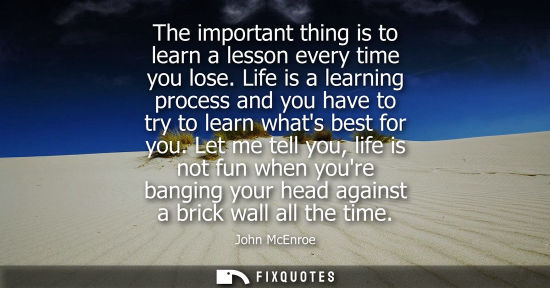 Small: The important thing is to learn a lesson every time you lose. Life is a learning process and you have t
