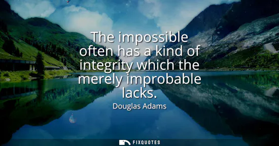 Small: The impossible often has a kind of integrity which the merely improbable lacks