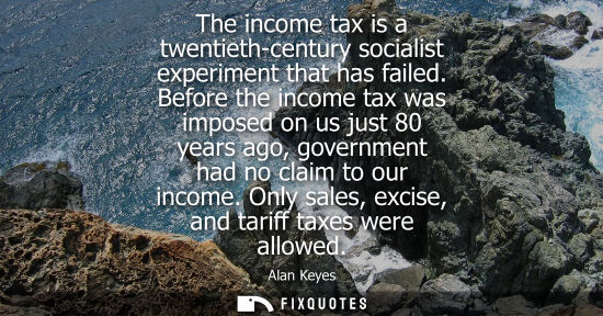 Small: The income tax is a twentieth-century socialist experiment that has failed. Before the income tax was i
