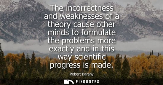 Small: The incorrectness and weaknesses of a theory cause other minds to formulate the problems more exactly a