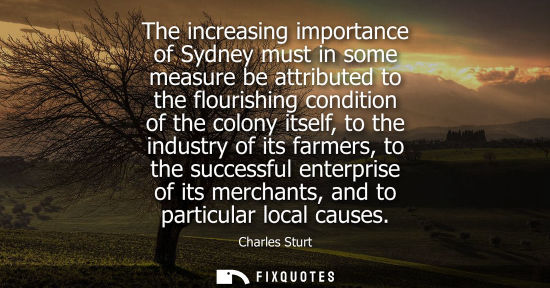 Small: Charles Sturt: The increasing importance of Sydney must in some measure be attributed to the flourishing condi