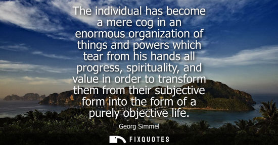 Small: The individual has become a mere cog in an enormous organization of things and powers which tear from h