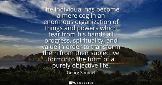 Small: The individual has become a mere cog in an enormous organization of things and powers which tear from his hand
