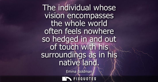 Small: The individual whose vision encompasses the whole world often feels nowhere so hedged in and out of tou