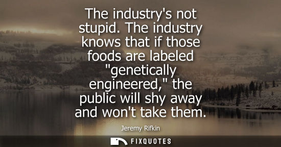 Small: The industrys not stupid. The industry knows that if those foods are labeled genetically engineered, th
