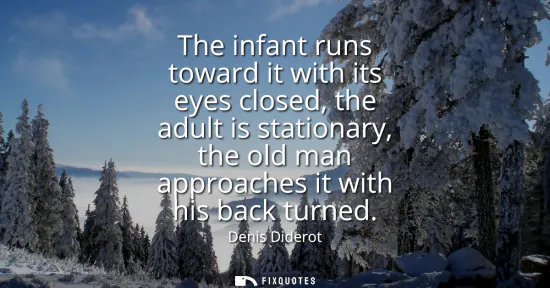 Small: The infant runs toward it with its eyes closed, the adult is stationary, the old man approaches it with his ba