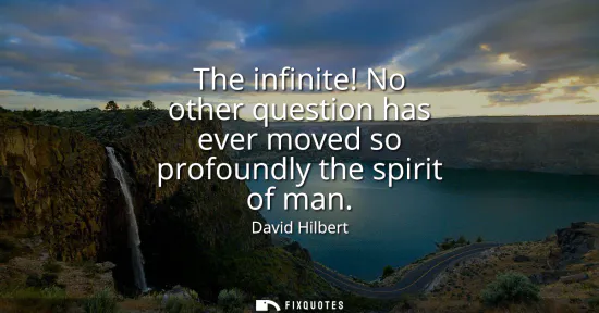 Small: The infinite! No other question has ever moved so profoundly the spirit of man