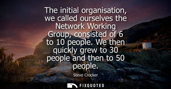 Small: The initial organisation, we called ourselves the Network Working Group, consisted of 6 to 10 people.
