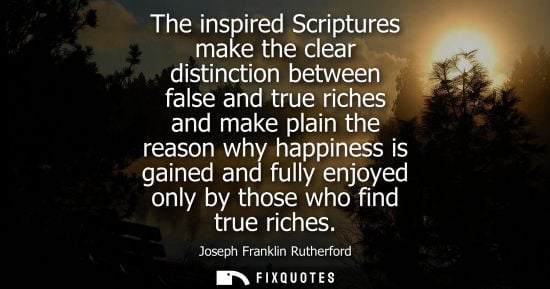 Small: The inspired Scriptures make the clear distinction between false and true riches and make plain the rea